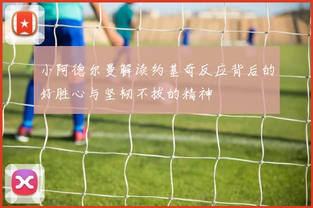 小阿德尔曼解读约基奇反应背后的好胜心与坚韧不拔的精神