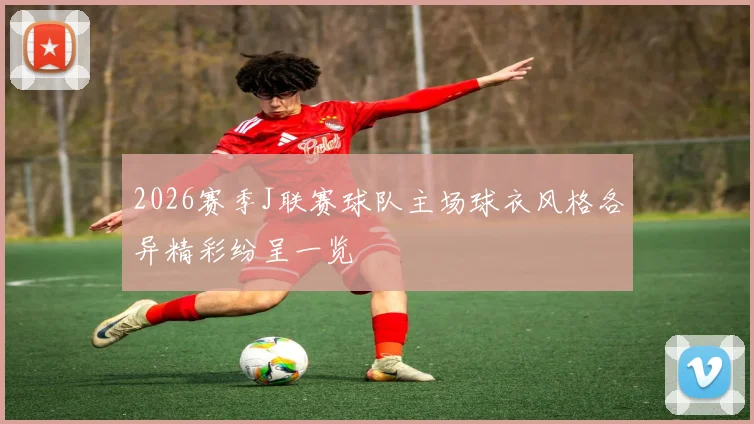 2026赛季J联赛球队主场球衣风格各异精彩纷呈一览