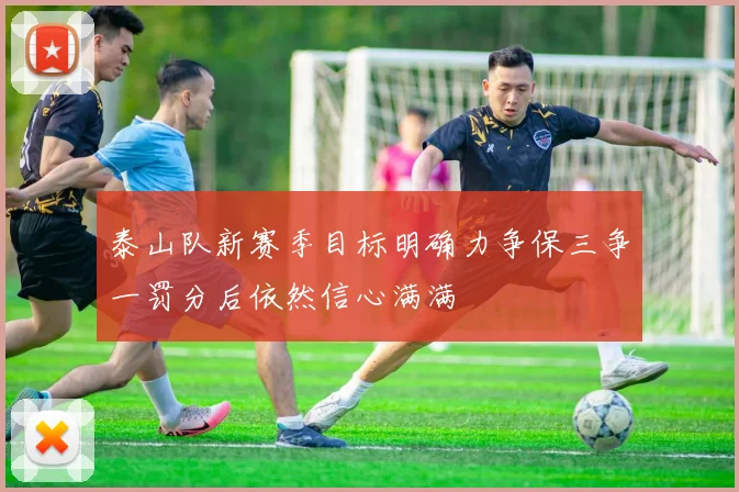 泰山队新赛季目标明确力争保三争一罚分后依然信心满满