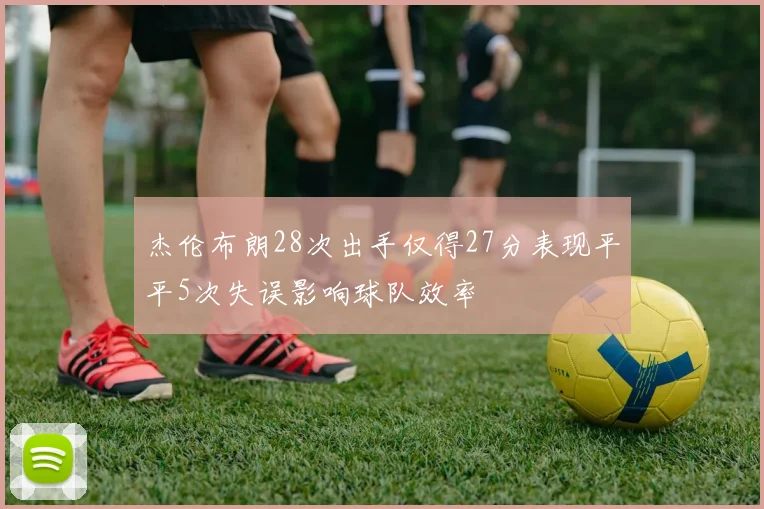 杰伦布朗28次出手仅得27分表现平平5次失误影响球队效率