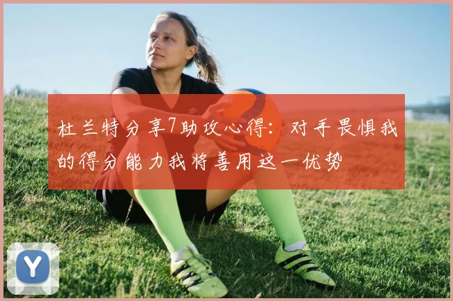 杜兰特分享7助攻心得：对手畏惧我的得分能力我将善用这一优势