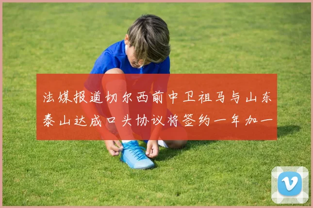 法媒报道切尔西前中卫祖马与山东泰山达成口头协议将签约一年加一年