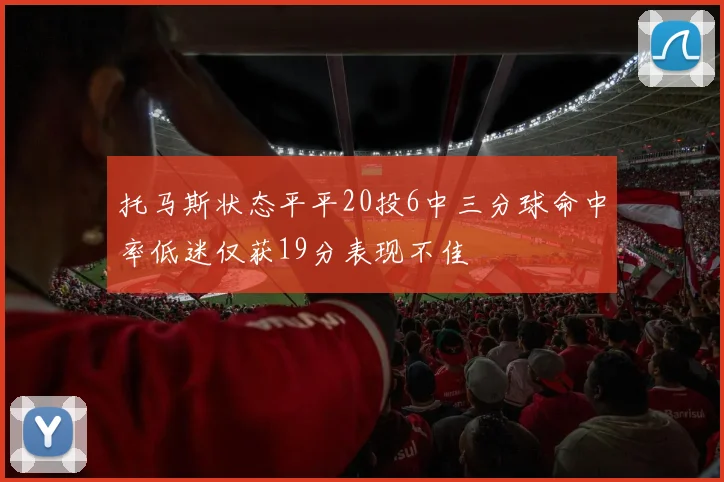 托马斯状态平平20投6中三分球命中率低迷仅获19分表现不佳