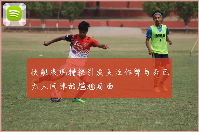 快船表现糟糕引发关注作弊与否已无人问津的尴尬局面