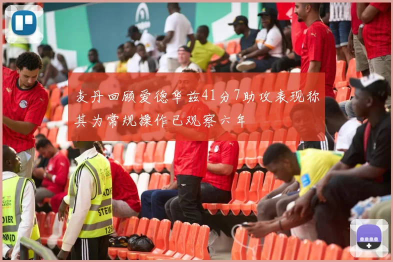 麦丹回顾爱德华兹41分7助攻表现称其为常规操作已观察六年