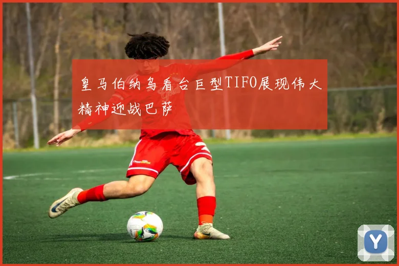 皇马伯纳乌看台巨型TIFO展现伟大精神迎战巴萨