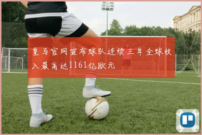 皇马官网宣布球队连续三年全球收入最高达1161亿欧元