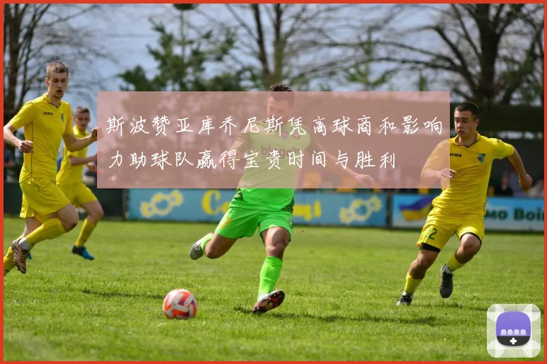 斯波赞亚库乔尼斯凭高球商和影响力助球队赢得宝贵时间与胜利