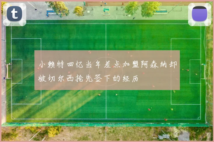 小赖特回忆当年差点加盟阿森纳却被切尔西抢先签下的经历