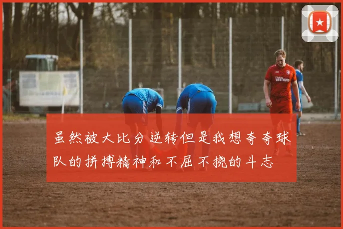 虽然被大比分逆转但是我想夸夸球队的拼搏精神和不屈不挠的斗志