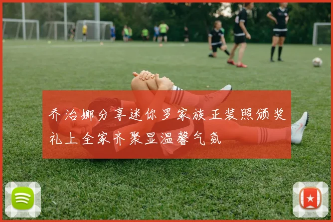 乔治娜分享迷你罗家族正装照颁奖礼上全家齐聚显温馨气氛