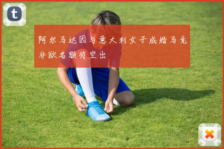 阿尔马达因与意大利女子成婚马竞非欧名额将空出