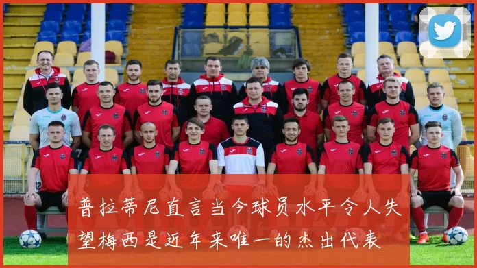 普拉蒂尼直言当今球员水平令人失望梅西是近年来唯一的杰出代表