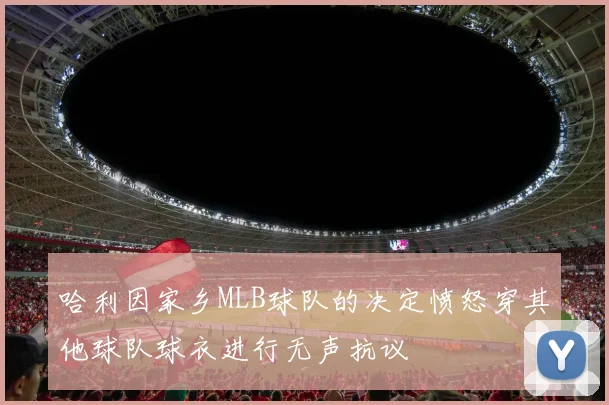 哈利因家乡MLB球队的决定愤怒穿其他球队球衣进行无声抗议