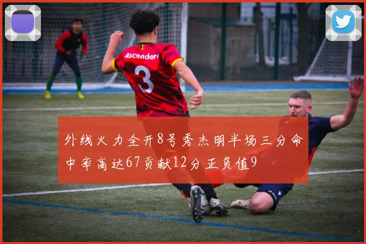 外线火力全开8号秀杰明半场三分命中率高达67贡献12分正负值9