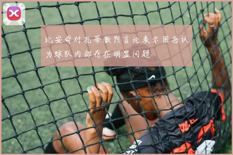 比安奇对孔蒂激烈言论表示困惑认为球队内部存在明显问题