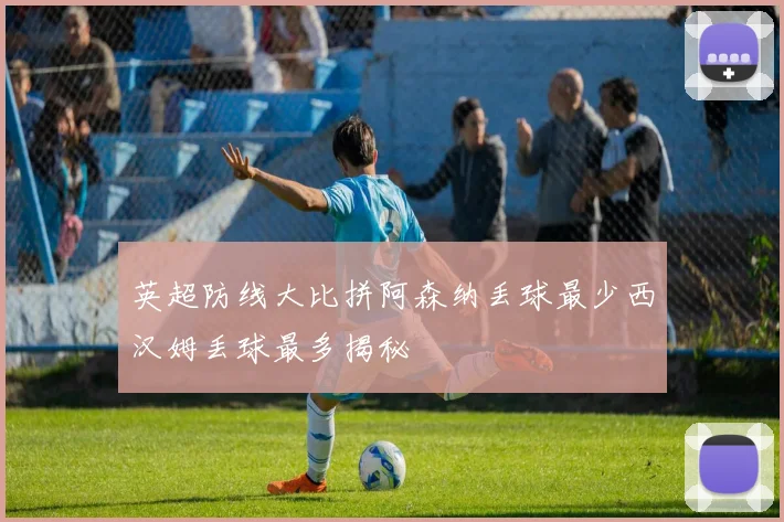 英超防线大比拼阿森纳丢球最少西汉姆丢球最多揭秘