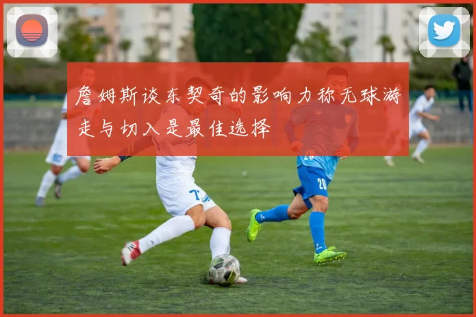詹姆斯谈东契奇的影响力称无球游走与切入是最佳选择