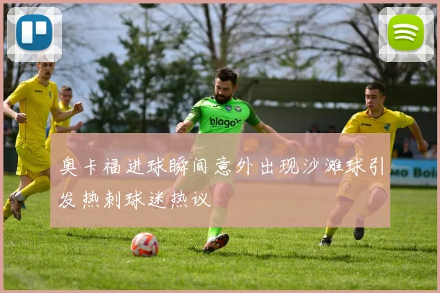 奥卡福进球瞬间意外出现沙滩球引发热刺球迷热议