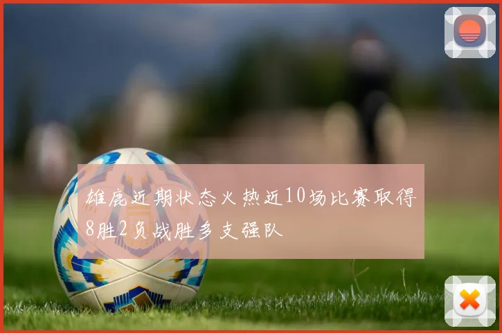 雄鹿近期状态火热近10场比赛取得8胜2负战胜多支强队