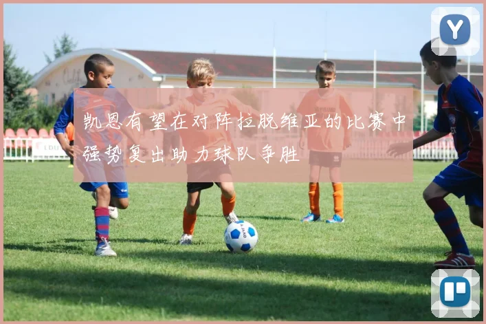 凯恩有望在对阵拉脱维亚的比赛中强势复出助力球队争胜