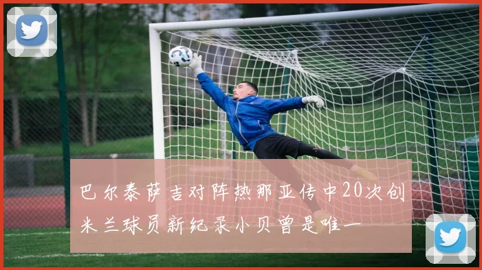 巴尔泰萨吉对阵热那亚传中20次创米兰球员新纪录小贝曾是唯一