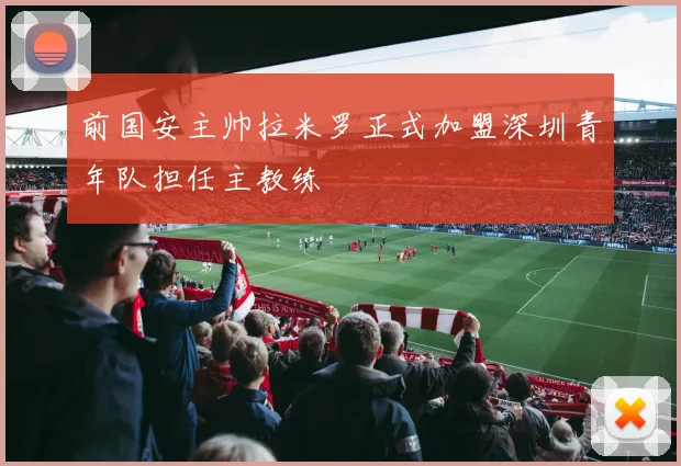 前国安主帅拉米罗正式加盟深圳青年队担任主教练