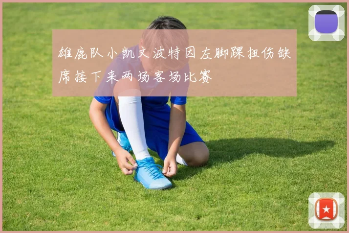 雄鹿队小凯文波特因左脚踝扭伤缺席接下来两场客场比赛