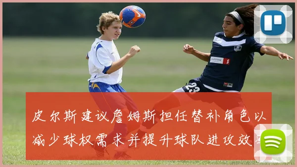 皮尔斯建议詹姆斯担任替补角色以减少球权需求并提升球队进攻效率