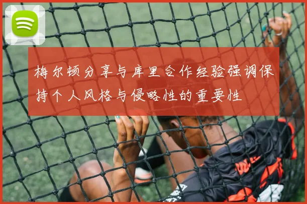 梅尔顿分享与库里合作经验强调保持个人风格与侵略性的重要性