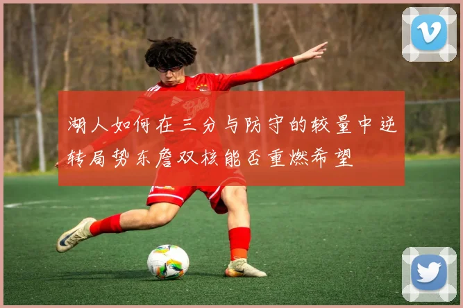 湖人如何在三分与防守的较量中逆转局势东詹双核能否重燃希望