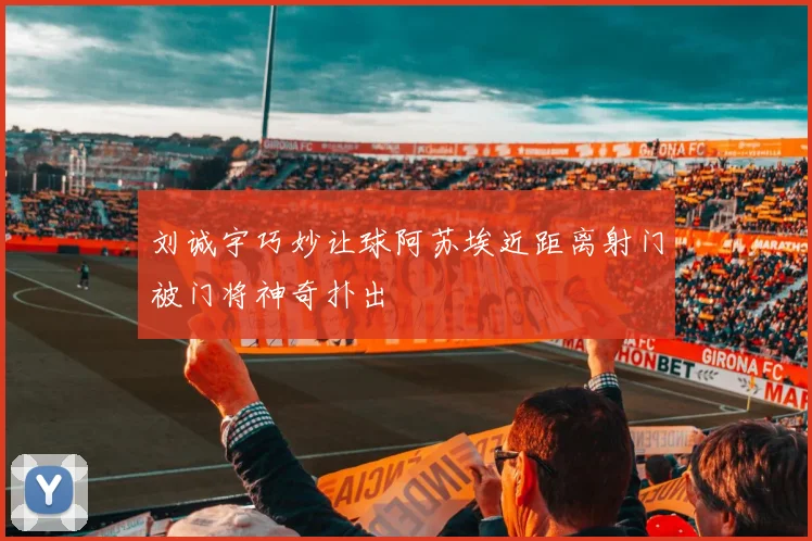 刘诚宇巧妙让球阿苏埃近距离射门被门将神奇扑出