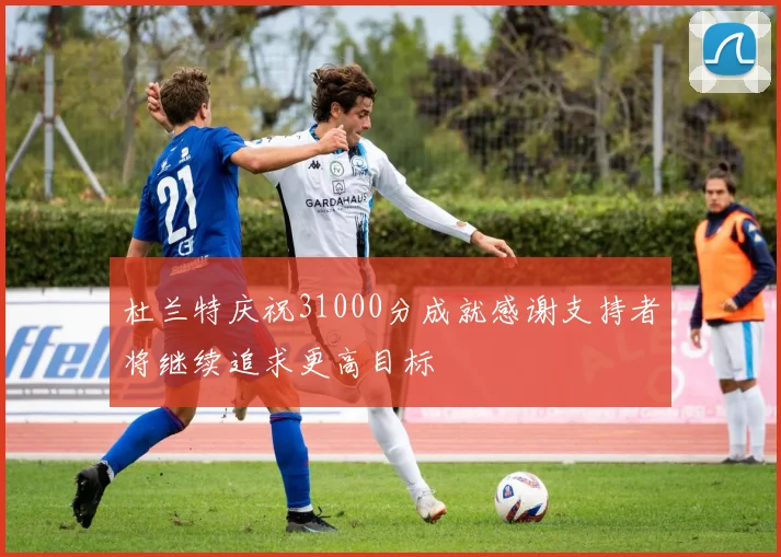 杜兰特庆祝31000分成就感谢支持者将继续追求更高目标