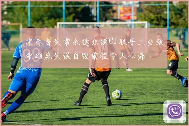 字母哥失常米德尔顿CJ联手三分致命雄鹿失误自毁前程令人心痛