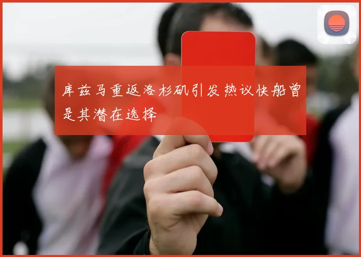 库兹马重返洛杉矶引发热议快船曾是其潜在选择