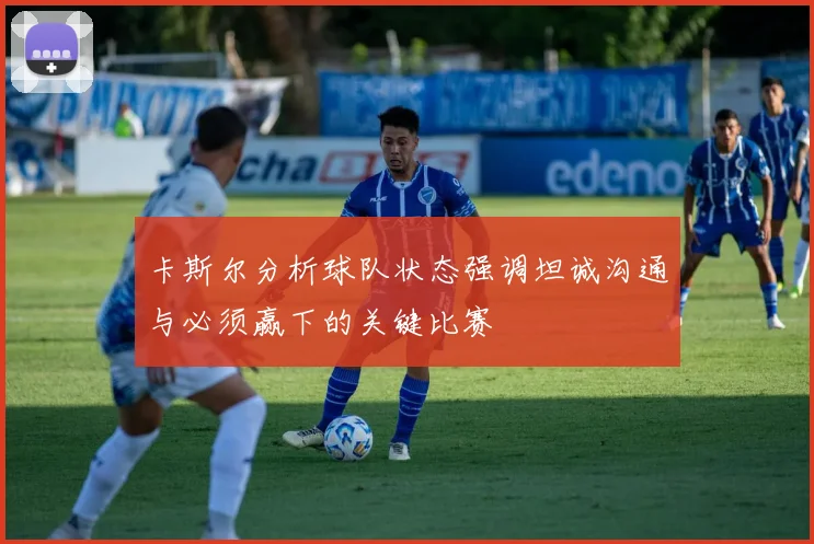 卡斯尔分析球队状态强调坦诚沟通与必须赢下的关键比赛