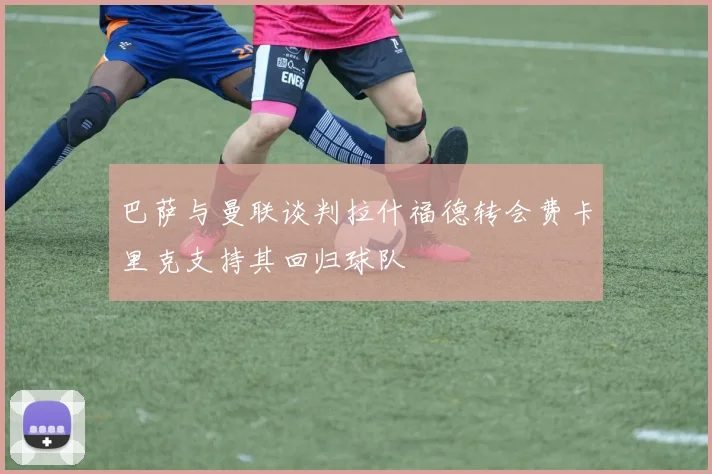 巴萨与曼联谈判拉什福德转会费卡里克支持其回归球队