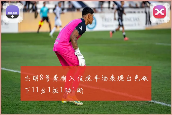 杰明8号秀渐入佳境半场表现出色砍下11分1板1助1断