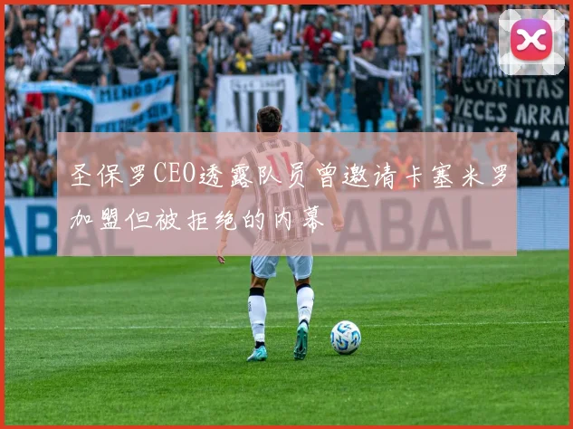 圣保罗CEO透露队员曾邀请卡塞米罗加盟但被拒绝的内幕