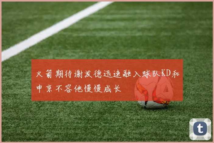 火箭期待谢泼德迅速融入球队KD和申京不容他慢慢成长