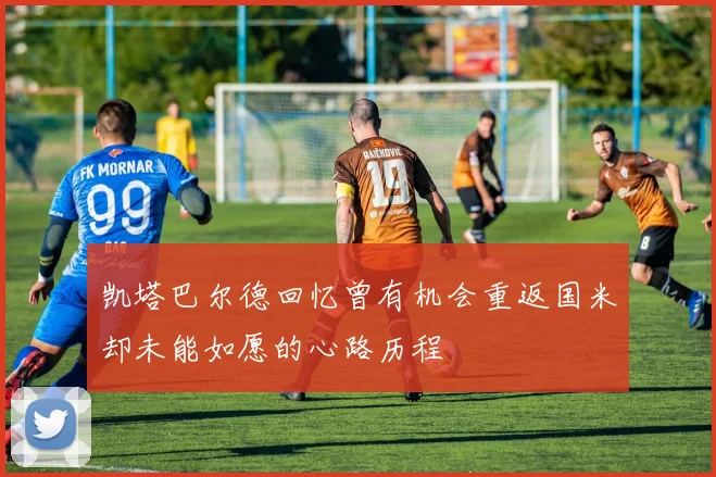 凯塔巴尔德回忆曾有机会重返国米却未能如愿的心路历程