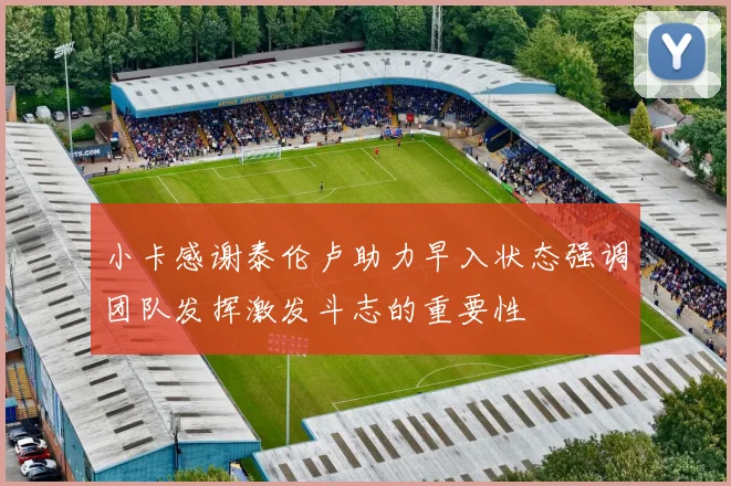 小卡感谢泰伦卢助力早入状态强调团队发挥激发斗志的重要性