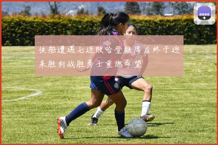 快船遭遇七连败哈登缺席后终于迎来胜利战胜勇士重燃希望