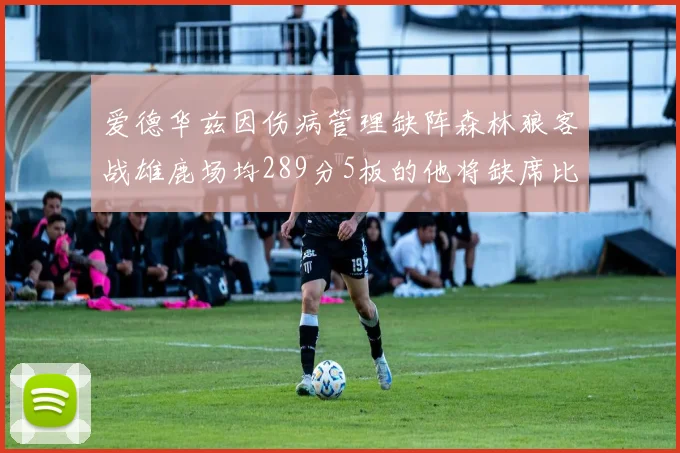 爱德华兹因伤病管理缺阵森林狼客战雄鹿场均289分5板的他将缺席比赛