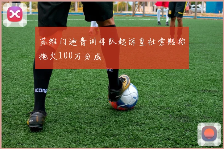 苏维门迪青训母队起诉皇社索赔称拖欠100万分成