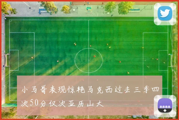 小马哥表现惊艳马克西过去三季四次50分仅次亚历山大