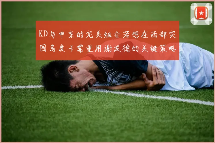 KD与申京的完美组合若想在西部突围乌度卡需重用谢泼德的关键策略