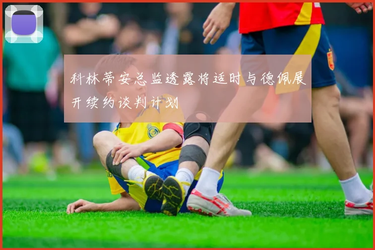 科林蒂安总监透露将适时与德佩展开续约谈判计划