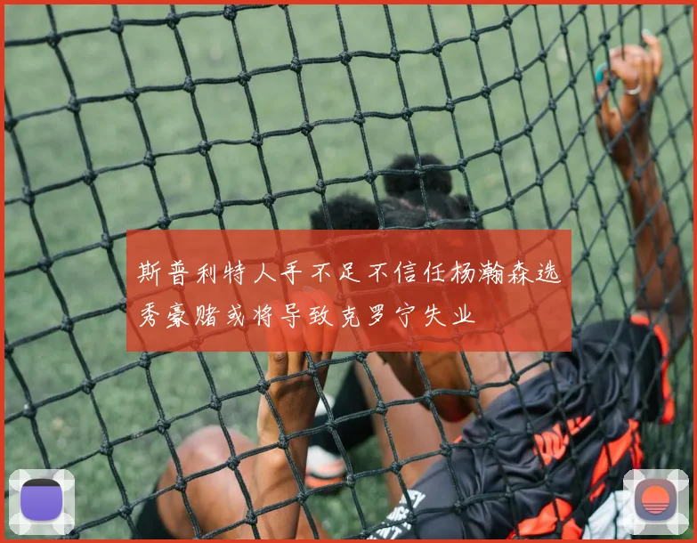 斯普利特人手不足不信任杨瀚森选秀豪赌或将导致克罗宁失业