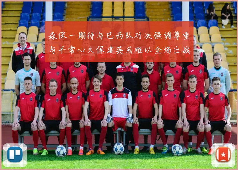 森保一期待与巴西队对决强调尊重与平常心久保建英或难以全场出战
